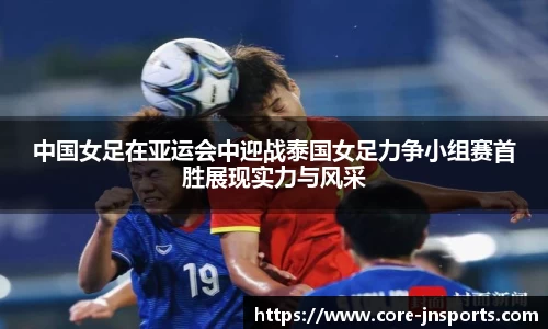 中国女足在亚运会中迎战泰国女足力争小组赛首胜展现实力与风采